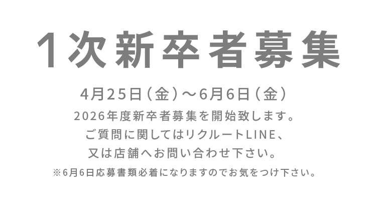 1次新卒者募集 4月25日（金）〜6月6日（金）2026年度新卒者募集を開始致します。ご質問に関してはリクルートLINE、又は店舗へお問い合わせ下さい。※6月6日応募書類必着になりますのでお気をつけ下さい。