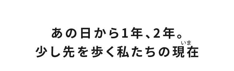 あの日から1年、2年。少し先を歩く私たちの現在