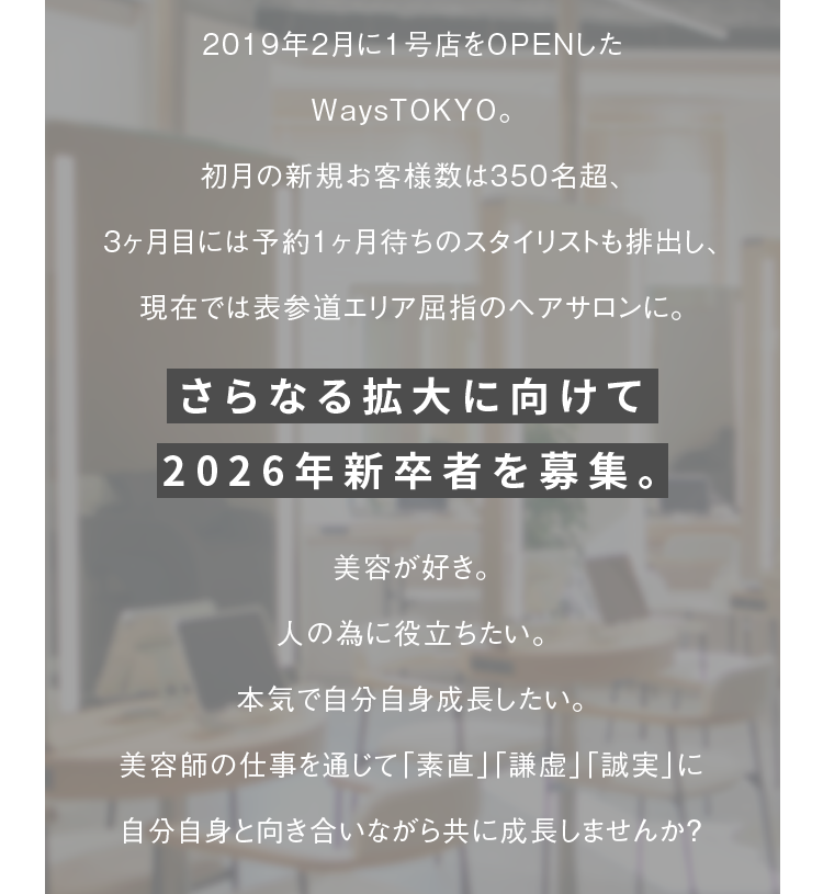 “2019年2月に1号店をOPENしたWaysTOKYO。初月の新規お客様数は350名超、3ヶ月目には予約1ヶ月待ちのスタイリストも排出し、現在では表参道エリア屈指のヘアサロンに。