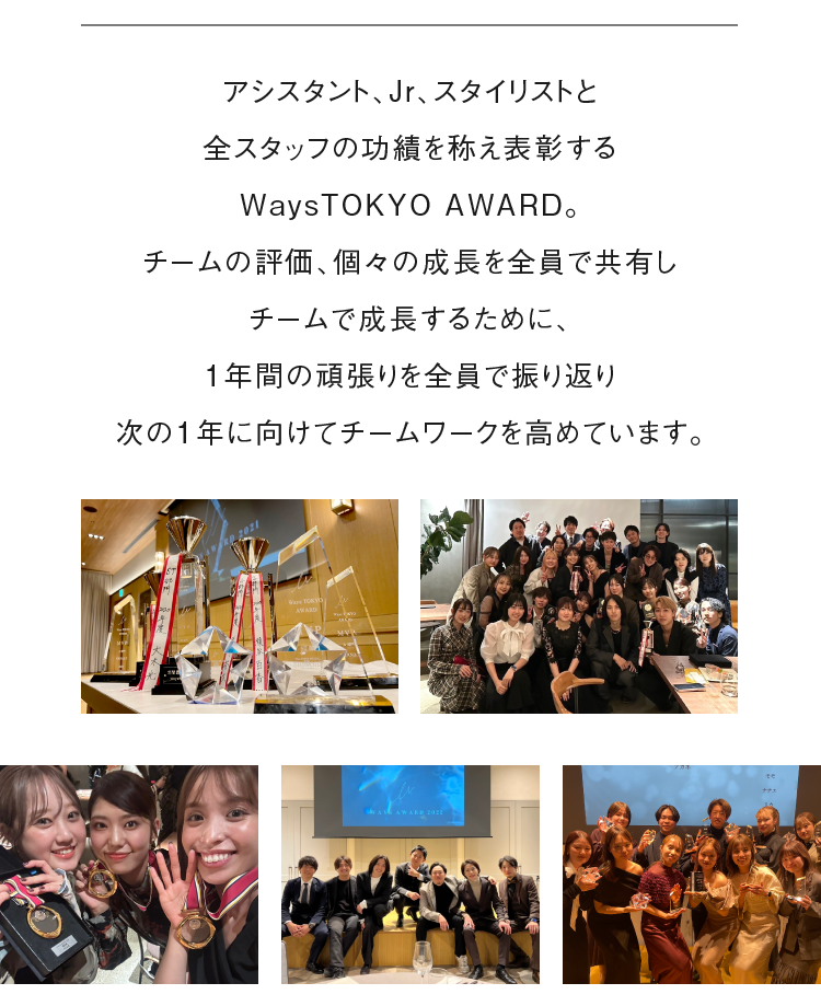アシスタント、Jr、スタイリストと全スタッフの功績を称え表彰するWaysTOKYO AWARD。チームの評価、個々の成長を全員で共有しチームで成長するために、1年間の頑張りを全員で振り返り次の1年に向けてチームワークを高めています。